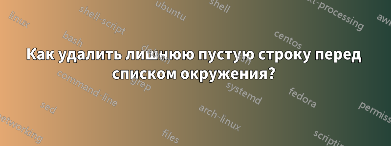 Как удалить лишнюю пустую строку перед списком окружения?