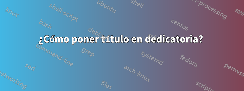 ¿Cómo poner título en dedicatoria?