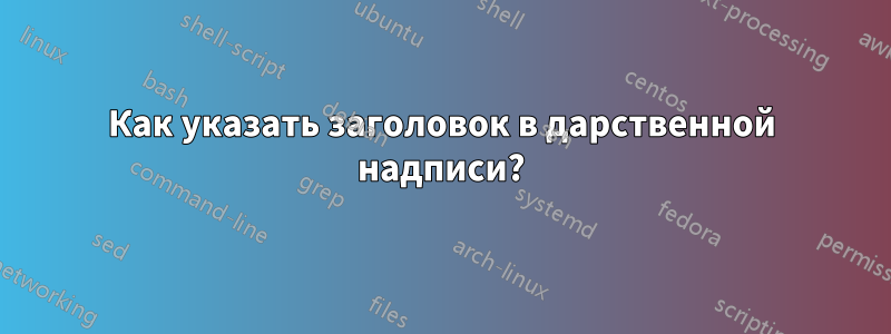 Как указать заголовок в дарственной надписи?