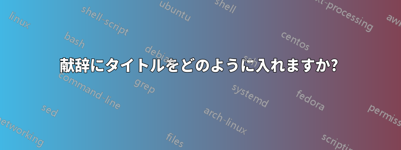 献辞にタイトルをどのように入れますか?