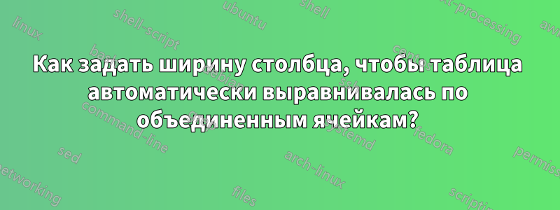 Как задать ширину столбца, чтобы таблица автоматически выравнивалась по объединенным ячейкам?