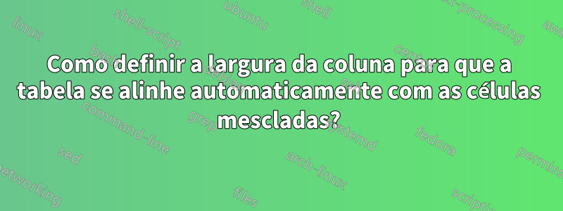 Como definir a largura da coluna para que a tabela se alinhe automaticamente com as células mescladas?