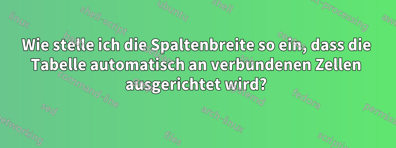 Wie stelle ich die Spaltenbreite so ein, dass die Tabelle automatisch an verbundenen Zellen ausgerichtet wird?