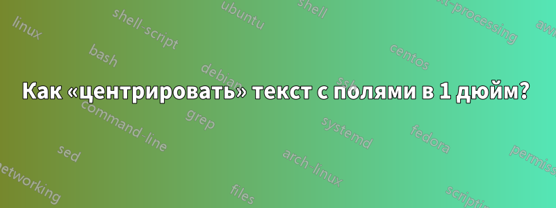 Как «центрировать» текст с полями в 1 дюйм?