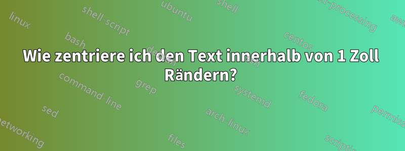 Wie zentriere ich den Text innerhalb von 1 Zoll Rändern?