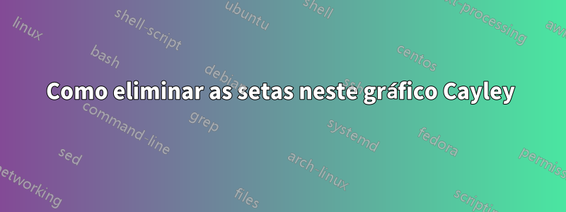 Como eliminar as setas neste gráfico Cayley