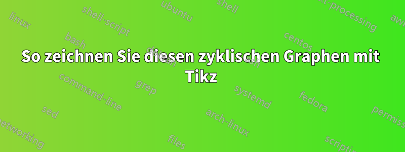 So zeichnen Sie diesen zyklischen Graphen mit Tikz