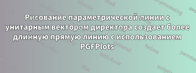 Рисование параметрической линии с унитарным вектором директора создает более длинную прямую линию с использованием PGFPlots