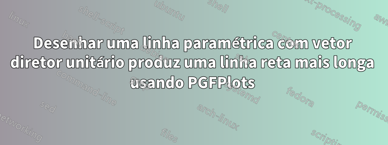 Desenhar uma linha paramétrica com vetor diretor unitário produz uma linha reta mais longa usando PGFPlots