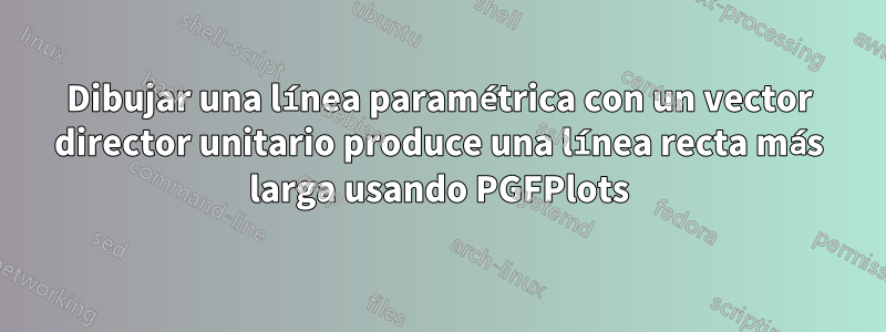 Dibujar una línea paramétrica con un vector director unitario produce una línea recta más larga usando PGFPlots