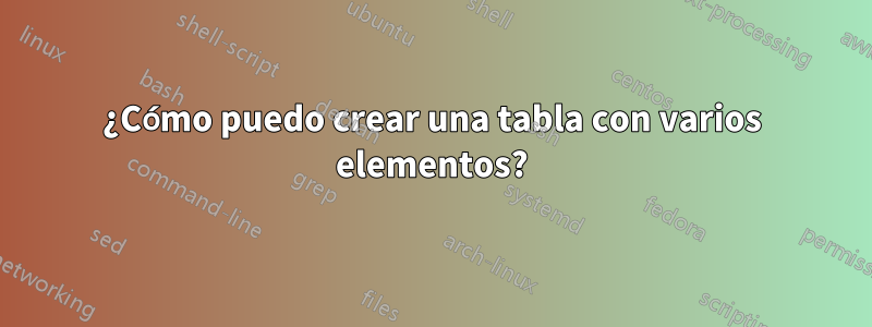 ¿Cómo puedo crear una tabla con varios elementos?