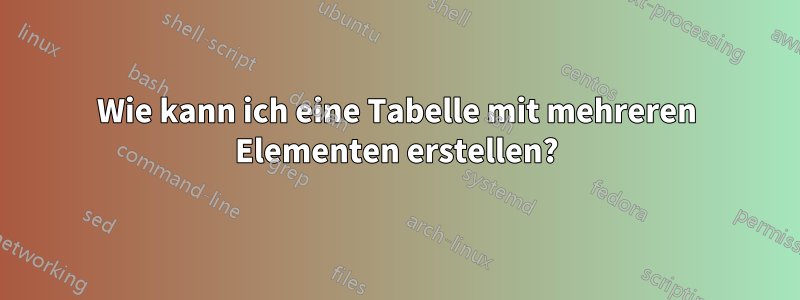 Wie kann ich eine Tabelle mit mehreren Elementen erstellen?