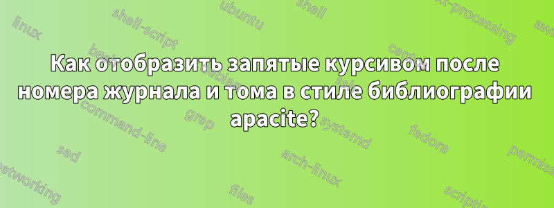 Как отобразить запятые курсивом после номера журнала и тома в стиле библиографии apacite?