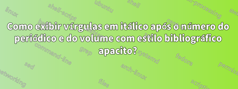 Como exibir vírgulas em itálico após o número do periódico e do volume com estilo bibliográfico apacito?