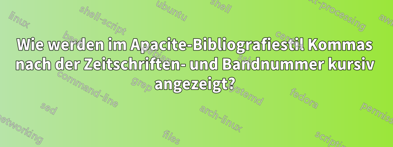 Wie werden im Apacite-Bibliografiestil Kommas nach der Zeitschriften- und Bandnummer kursiv angezeigt?