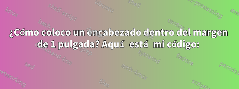 ¿Cómo coloco un encabezado dentro del margen de 1 pulgada? Aquí está mi código: