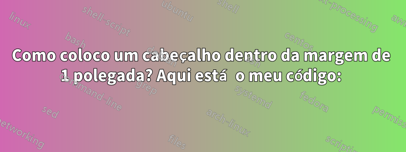 Como coloco um cabeçalho dentro da margem de 1 polegada? Aqui está o meu código: