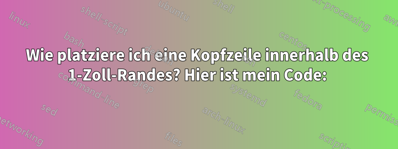 Wie platziere ich eine Kopfzeile innerhalb des 1-Zoll-Randes? Hier ist mein Code: