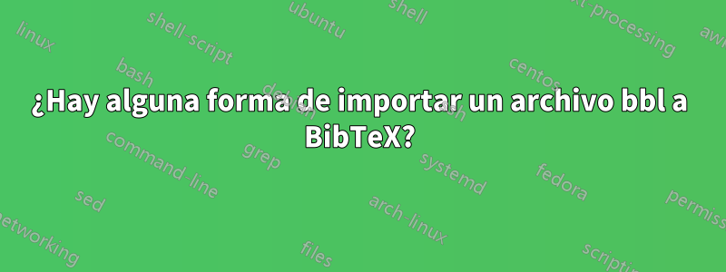 ¿Hay alguna forma de importar un archivo bbl a BibTeX?