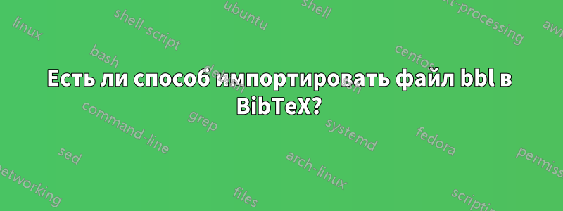 Есть ли способ импортировать файл bbl в BibTeX?