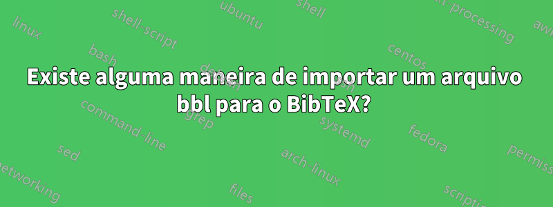 Existe alguma maneira de importar um arquivo bbl para o BibTeX?