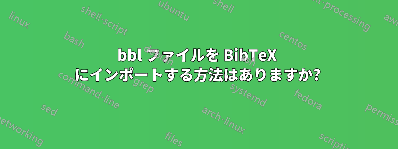 bbl ファイルを BibTeX にインポートする方法はありますか?