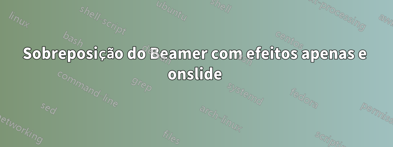 Sobreposição do Beamer com efeitos apenas e onslide