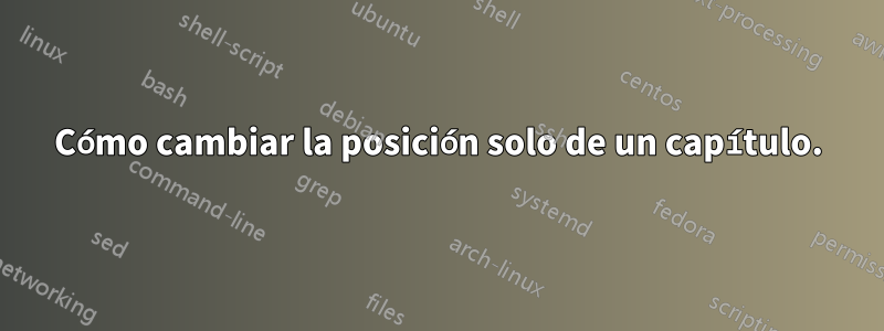 Cómo cambiar la posición solo de un capítulo.