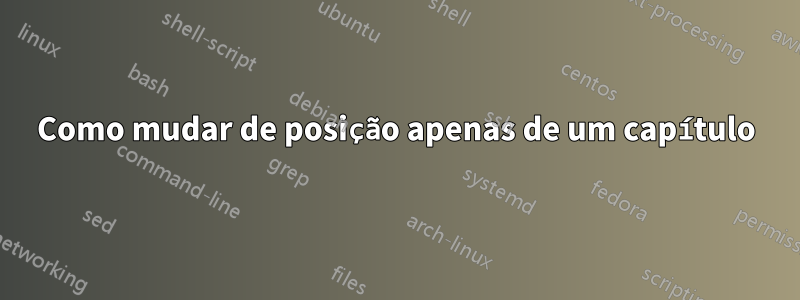 Como mudar de posição apenas de um capítulo