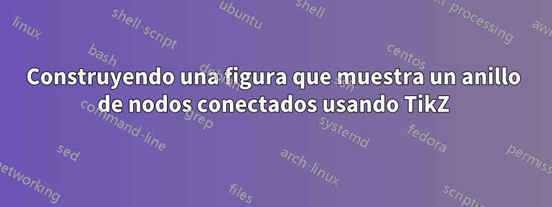 Construyendo una figura que muestra un anillo de nodos conectados usando TikZ