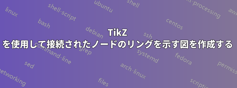 TikZ を使用して接続されたノードのリングを示す図を作成する