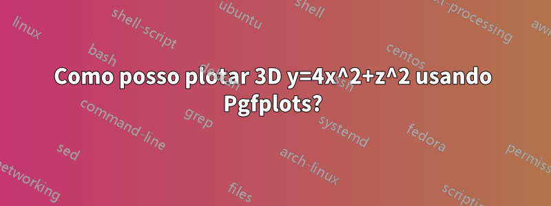 Como posso plotar 3D y=4x^2+z^2 usando Pgfplots?