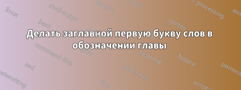 Делать заглавной первую букву слов в обозначении главы