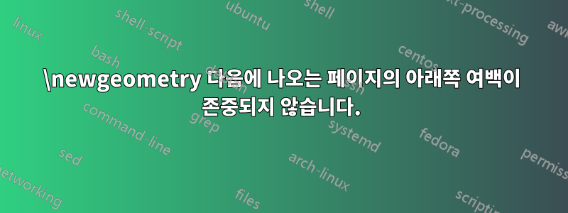 \newgeometry 다음에 나오는 페이지의 아래쪽 여백이 존중되지 않습니다.