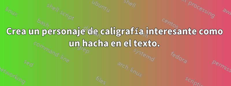 Crea un personaje de caligrafía interesante como un hacha en el texto.