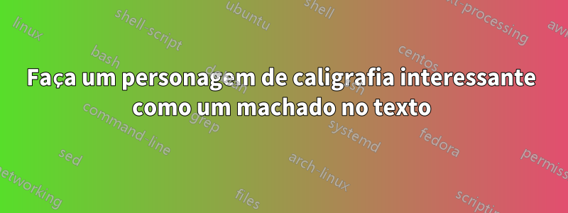 Faça um personagem de caligrafia interessante como um machado no texto