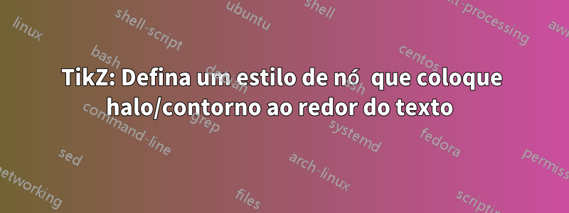 TikZ: Defina um estilo de nó que coloque halo/contorno ao redor do texto 