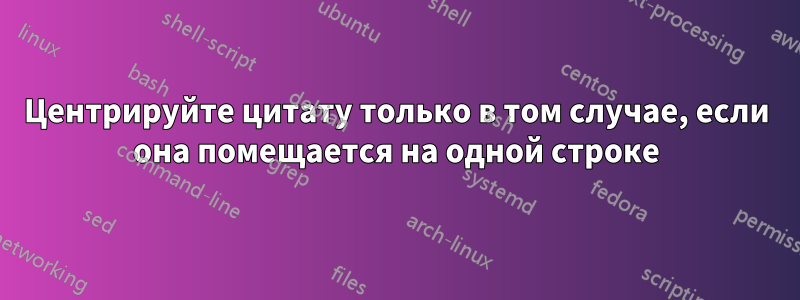 Центрируйте цитату только в том случае, если она помещается на одной строке