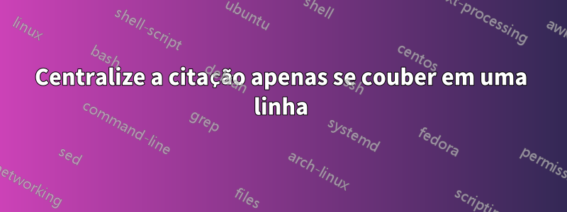 Centralize a citação apenas se couber em uma linha