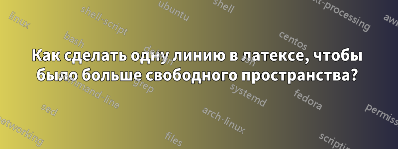 Как сделать одну линию в латексе, чтобы было больше свободного пространства?