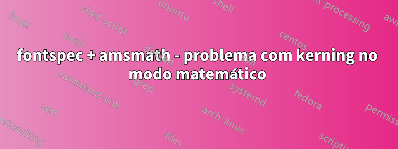 fontspec + amsmath - problema com kerning no modo matemático