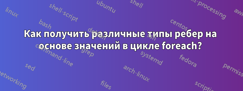 Как получить различные типы ребер на основе значений в цикле foreach?