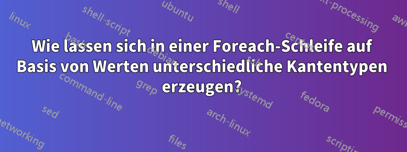 Wie lassen sich in einer Foreach-Schleife auf Basis von Werten unterschiedliche Kantentypen erzeugen?