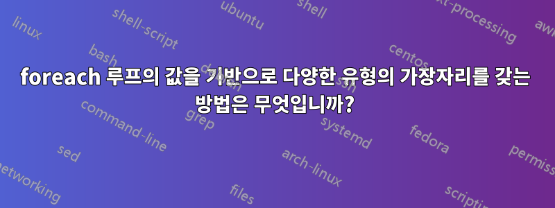 foreach 루프의 값을 기반으로 다양한 유형의 가장자리를 갖는 방법은 무엇입니까?