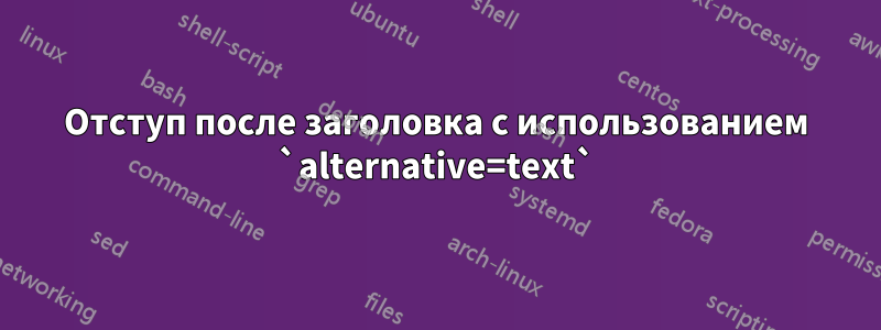 Отступ после заголовка с использованием `alternative=text`