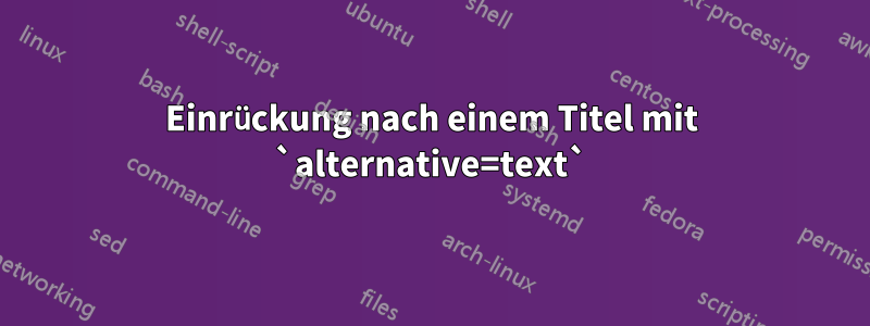 Einrückung nach einem Titel mit `alternative=text`