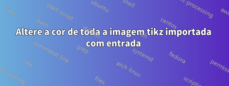 Altere a cor de toda a imagem tikz importada com entrada