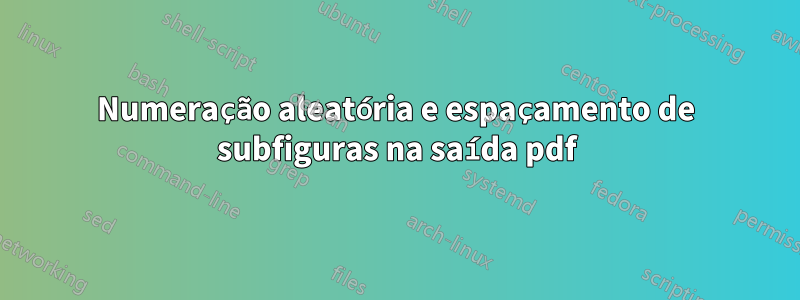 Numeração aleatória e espaçamento de subfiguras na saída pdf