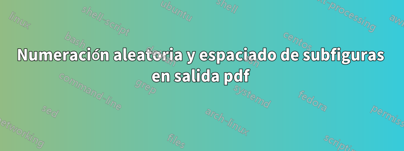 Numeración aleatoria y espaciado de subfiguras en salida pdf