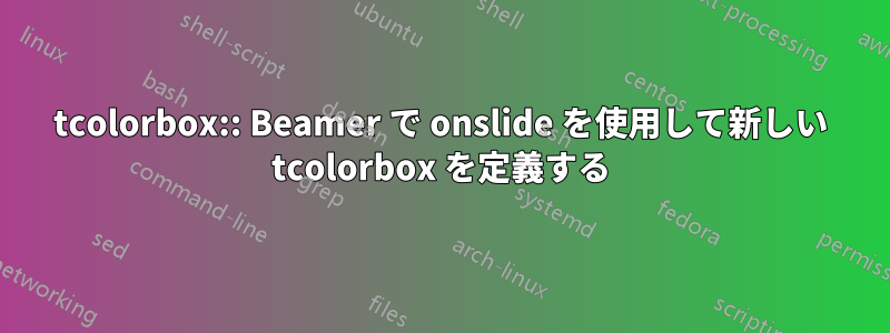 tcolorbox:: Beamer で onslide を使用して新しい tcolorbox を定義する